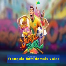 franquia bom demais valor