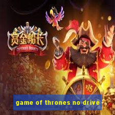 game of thrones no drive