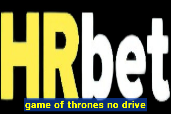 game of thrones no drive