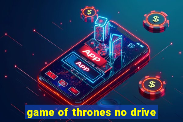 game of thrones no drive