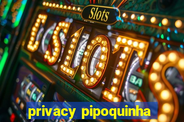 privacy pipoquinha