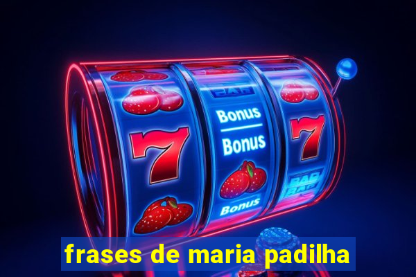 frases de maria padilha