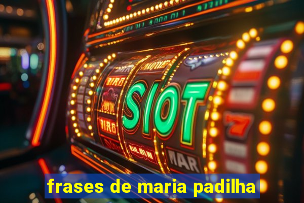 frases de maria padilha