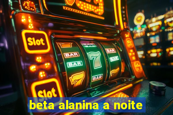 beta alanina a noite