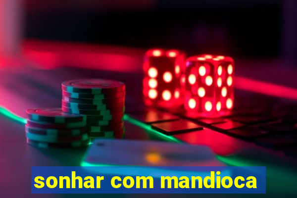 sonhar com mandioca