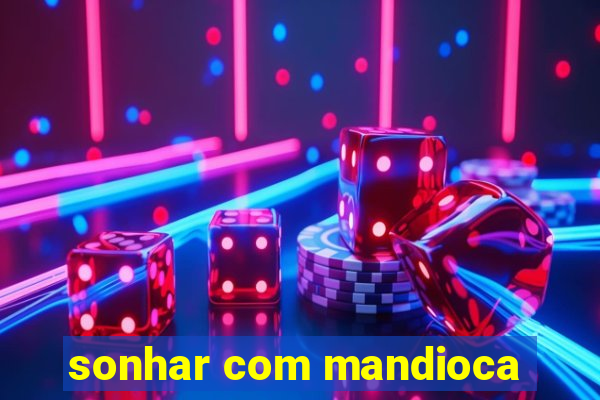 sonhar com mandioca