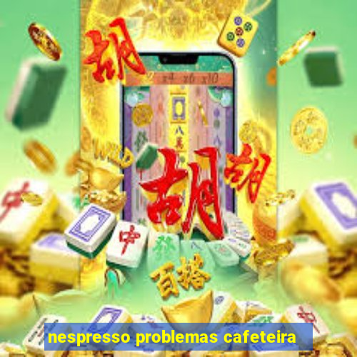 nespresso problemas cafeteira