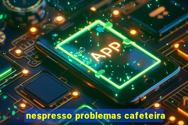 nespresso problemas cafeteira