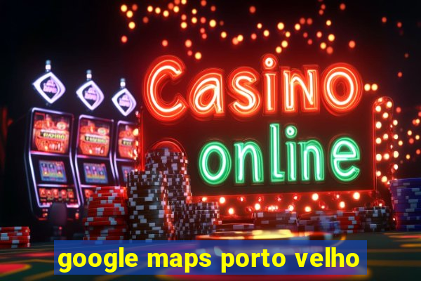 google maps porto velho