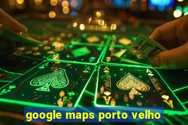 google maps porto velho