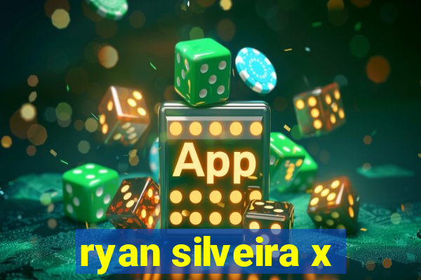 ryan silveira x