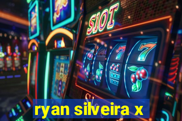 ryan silveira x