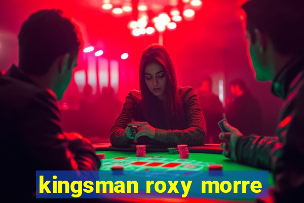 kingsman roxy morre