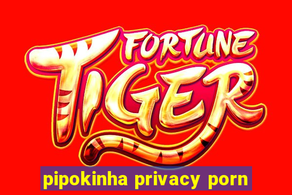 pipokinha privacy porn