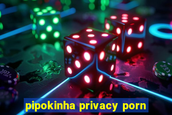 pipokinha privacy porn