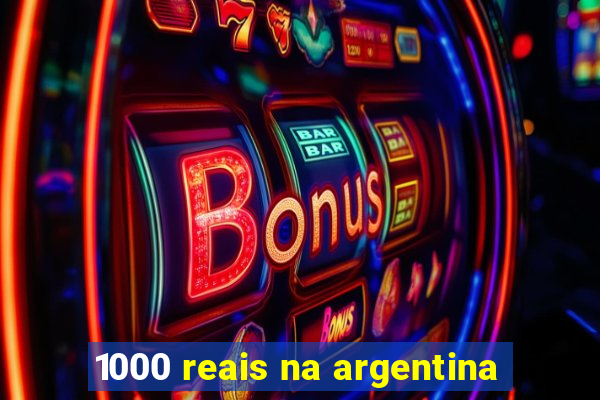 1000 reais na argentina