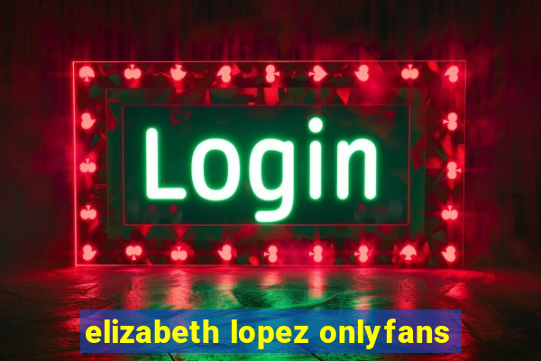 elizabeth lopez onlyfans