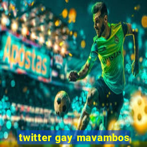 twitter gay mavambos