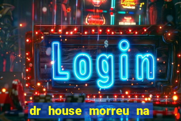 dr house morreu na vida real