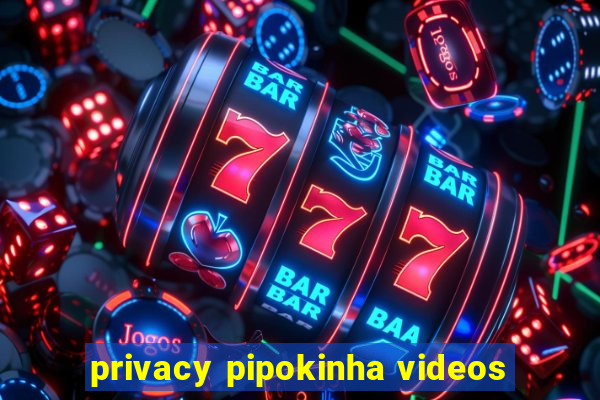 privacy pipokinha videos