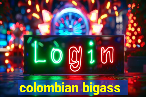 colombian bigass