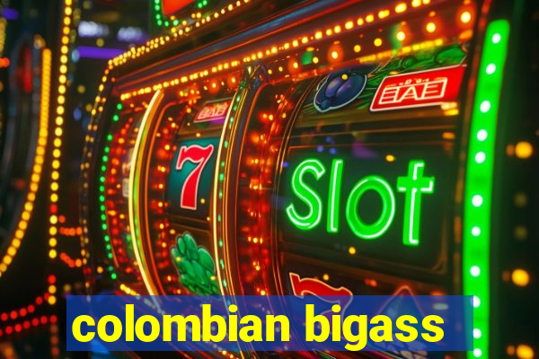 colombian bigass