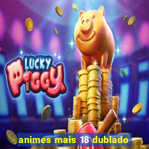 animes mais 18 dublado