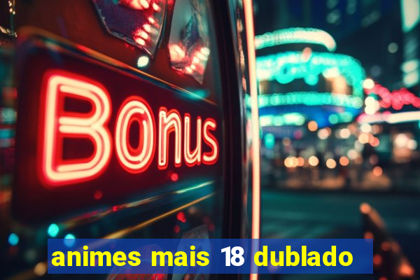 animes mais 18 dublado