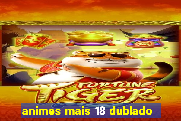 animes mais 18 dublado