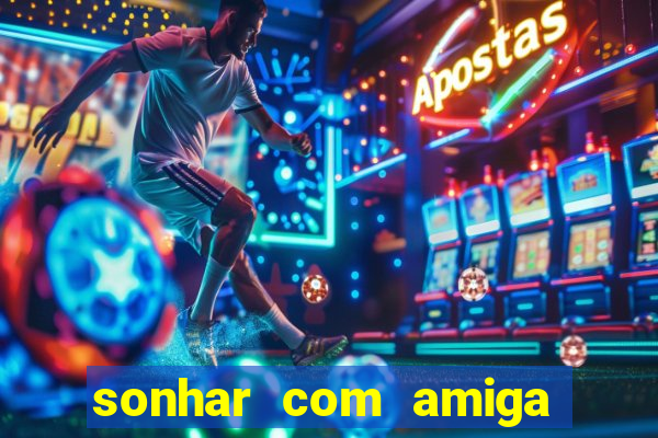 sonhar com amiga falsa jogo do bicho