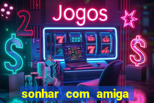 sonhar com amiga falsa jogo do bicho