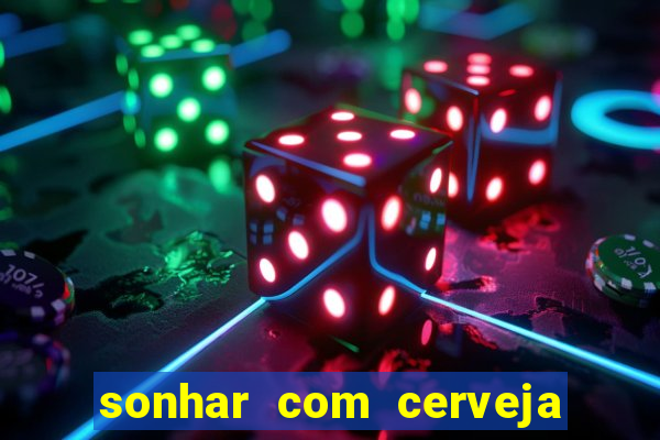 sonhar com cerveja jogo do bicho