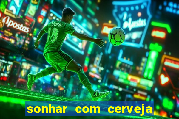 sonhar com cerveja jogo do bicho