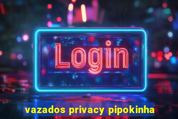 vazados privacy pipokinha