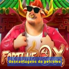 desvantagens do petroleo