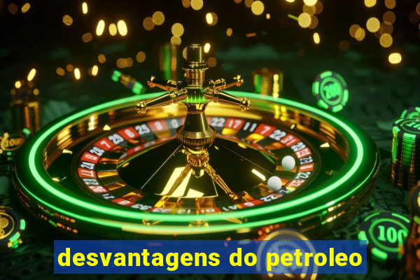 desvantagens do petroleo