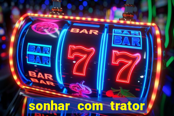 sonhar com trator jogo do bicho