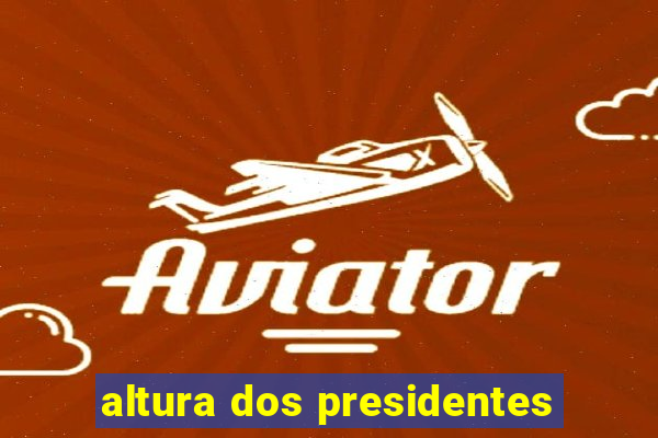 altura dos presidentes