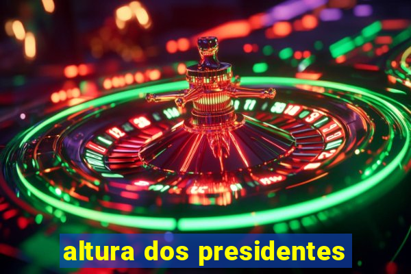 altura dos presidentes