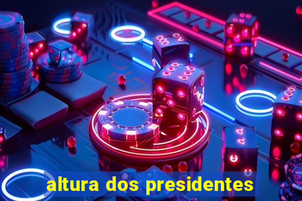 altura dos presidentes