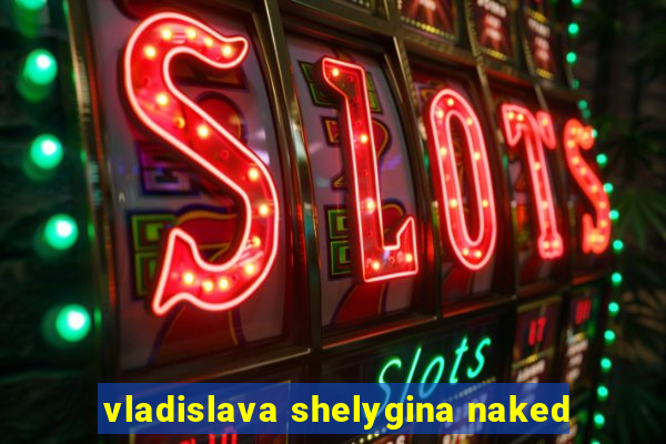 vladislava shelygina naked