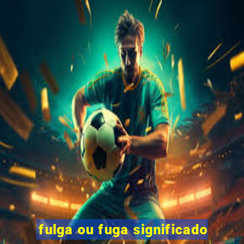 fulga ou fuga significado