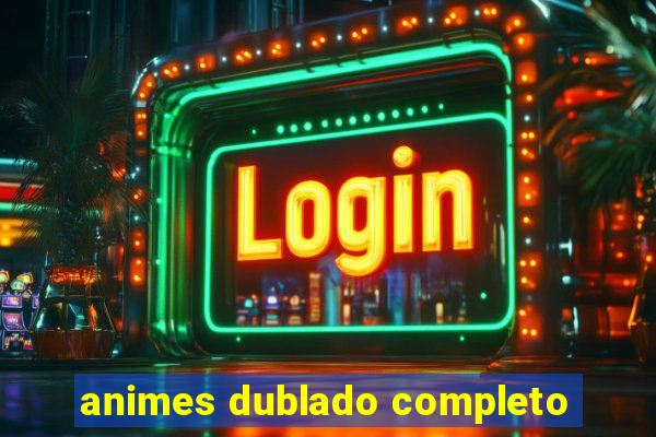 animes dublado completo