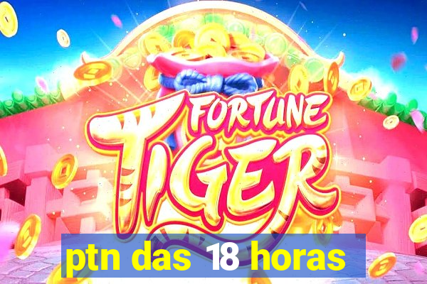 ptn das 18 horas