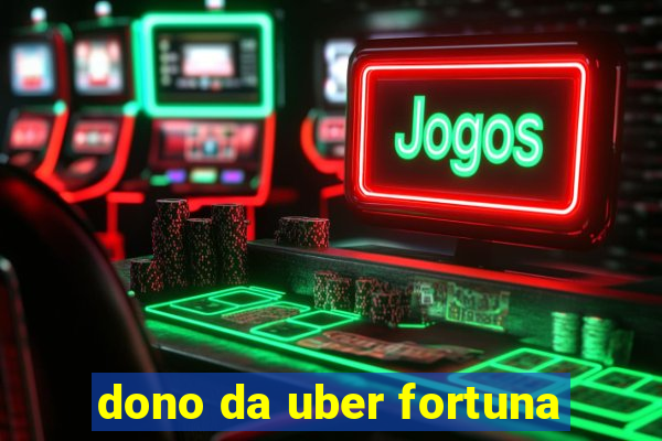 dono da uber fortuna