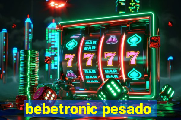 bebetronic pesado