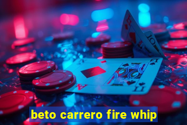 beto carrero fire whip