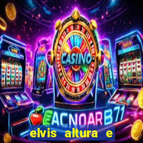 elvis altura e peso elvis bugalu altura e