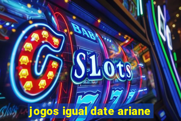 jogos igual date ariane