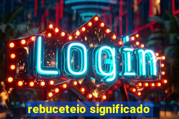 rebuceteio significado